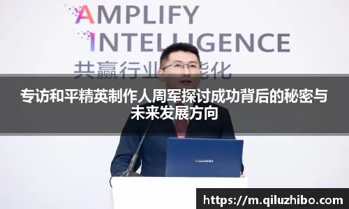 专访和平精英制作人周军探讨成功背后的秘密与未来发展方向