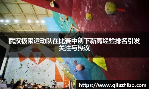 武汉极限运动队在比赛中创下新高经验排名引发关注与热议