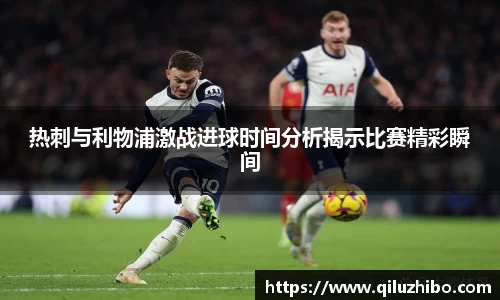 热刺与利物浦激战进球时间分析揭示比赛精彩瞬间