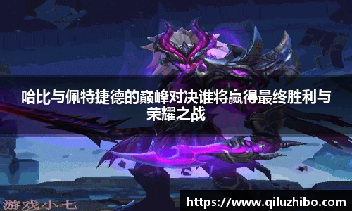 哈比与佩特捷德的巅峰对决谁将赢得最终胜利与荣耀之战