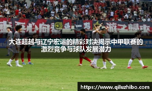 大连超越与辽宁宏运的精彩对决揭示中甲联赛的激烈竞争与球队发展潜力