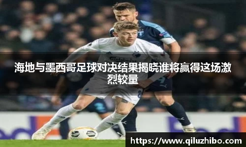 海地与墨西哥足球对决结果揭晓谁将赢得这场激烈较量