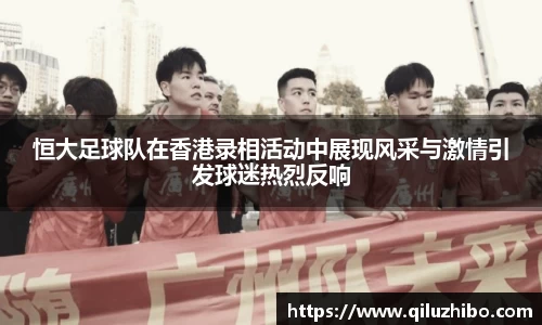 恒大足球队在香港录相活动中展现风采与激情引发球迷热烈反响