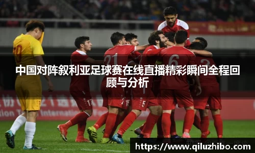 中国对阵叙利亚足球赛在线直播精彩瞬间全程回顾与分析