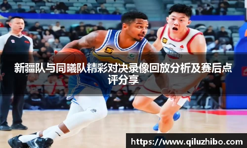 新疆队与同曦队精彩对决录像回放分析及赛后点评分享