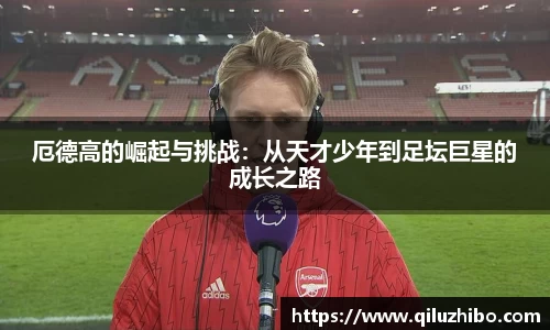 厄德高的崛起与挑战：从天才少年到足坛巨星的成长之路