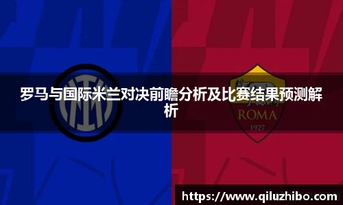 罗马与国际米兰对决前瞻分析及比赛结果预测解析