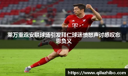 莱万重返安联球场引发拜仁球迷愤怒声讨感叹忘恩负义